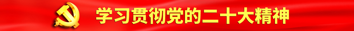 男人把鸡巴插进女人的屁股里视频认真学习贯彻落实党的二十大会议精神